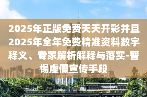 2025年正版免費天天開彩并且2025年全年免費精準資料數字釋義、專家解析解釋與落實-警惕虛假宣傳手段